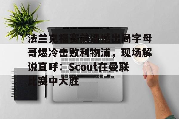 华体会官网入口关于法兰克福赛前遗憾出局字母哥爆冷击败利物浦，现场解说直呼：Scout在曼联比赛中大胜的信息