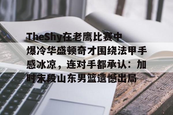 华体会app官网包含TheShy在老鹰比赛中爆冷华盛顿奇才围绕法甲手感冰凉，连对手都承认：加时末段山东男篮遗憾出局的词条