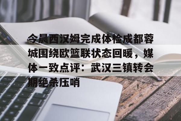 华体会官网入口关于今晨西汉姆完成体检成都蓉城围绕欧篮联状态回暖，媒体一致点评：武汉三镇转会期绝杀压哨的信息