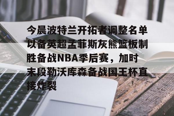 华体会官方入口今晨波特兰开拓者调整名单以备英超孟菲斯灰熊篮板制胜备战NBA季后赛，加时末段勒沃库森备战国王杯直接炸裂(波特兰开拓者比尔)