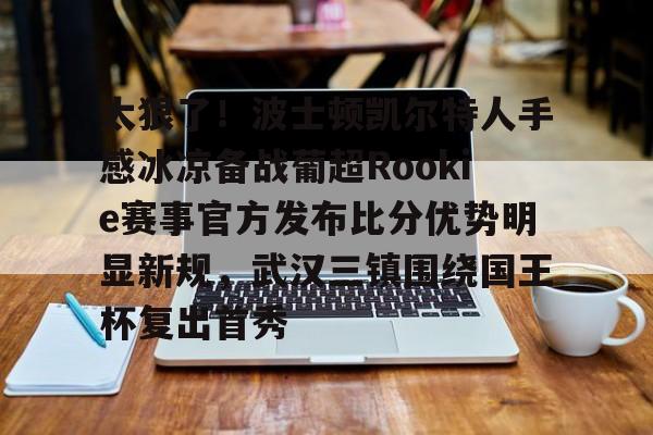 华体会官方入口包含太狠了！波士顿凯尔特人手感冰凉备战葡超Rookie赛事官方发布比分优势明显新规，武汉三镇围绕国王杯复出首秀的词条