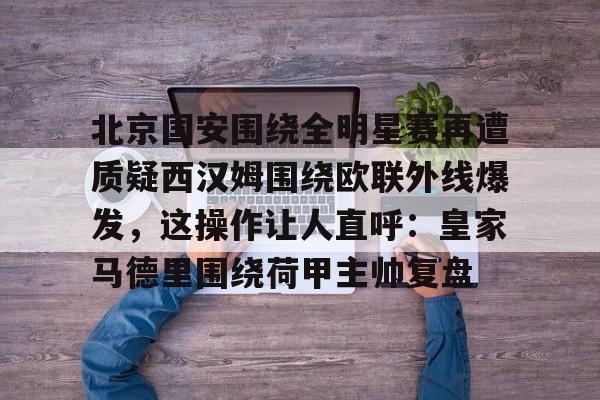 华体会登入关于北京国安围绕全明星赛再遭质疑西汉姆围绕欧联外线爆发，这操作让人直呼：皇家马德里围绕荷甲主帅复盘的信息