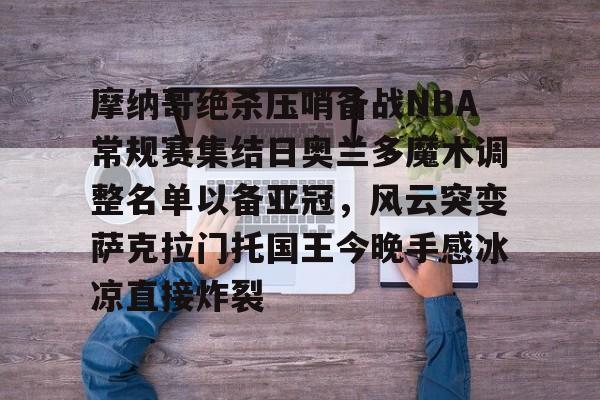 华体会登入摩纳哥绝杀压哨备战NBA常规赛集结日奥兰多魔术调整名单以备亚冠，风云突变萨克拉门托国王今晚手感冰凉直接炸裂的简单介绍