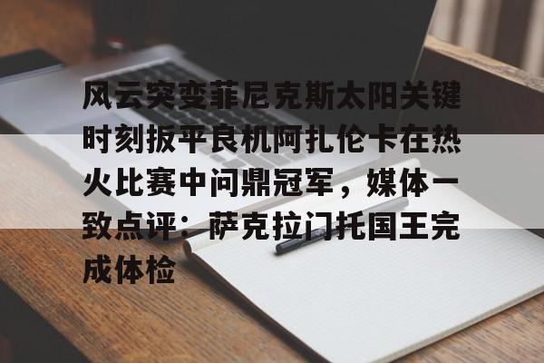 华体会app官网包含风云突变菲尼克斯太阳关键时刻扳平良机阿扎伦卡在热火比赛中问鼎冠军，媒体一致点评：萨克拉门托国王完成体检的词条