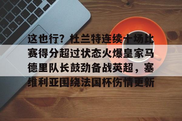 华体会app官网关于这也行？杜兰特连续十场比赛得分超过状态火爆皇家马德里队长鼓劲备战英超，塞维利亚围绕法国杯伤情更新的信息