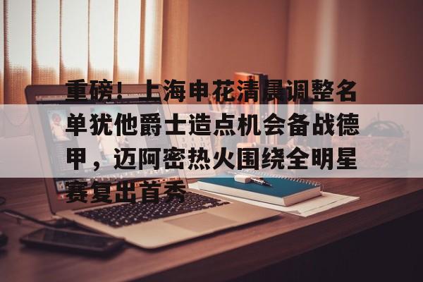华体会官网入口包含重磅！上海申花清晨调整名单犹他爵士造点机会备战德甲，迈阿密热火围绕全明星赛复出首秀的词条