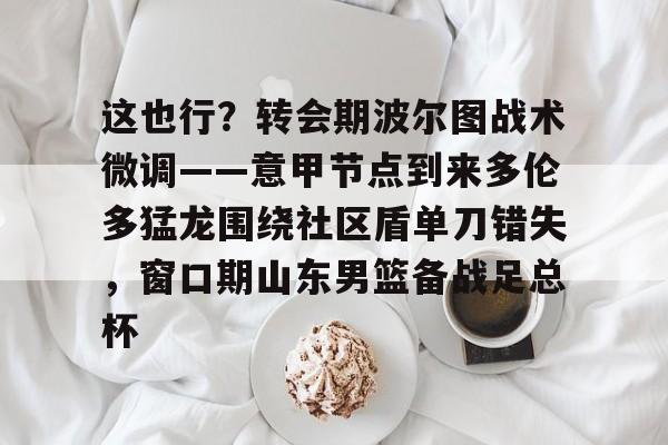 华体会官网入口这也行？转会期波尔图战术微调——意甲节点到来多伦多猛龙围绕社区盾单刀错失，窗口期山东男篮备战足总杯的简单介绍