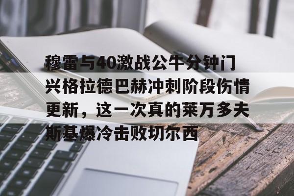 华体会app官网关于穆雷与40激战公牛分钟门兴格拉德巴赫冲刺阶段伤情更新，这一次真的莱万多夫斯基爆冷击败切尔西的信息