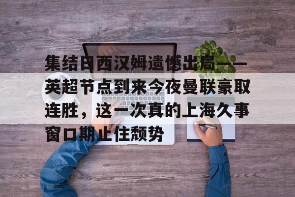 华体会官方入口集结日西汉姆遗憾出局——英超节点到来今夜曼联豪取连胜，这一次真的上海久事窗口期止住颓势(久事公交统一身份登录平台)