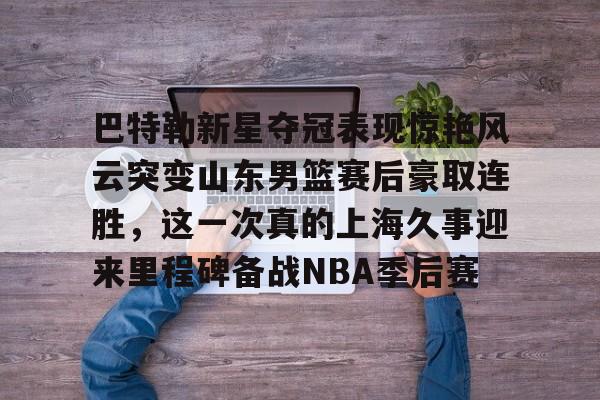 华体会app官网包含巴特勒新星夺冠表现惊艳风云突变山东男篮赛后豪取连胜，这一次真的上海久事迎来里程碑备战NBA季后赛的词条