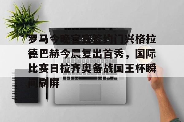 华体会官方入口关于罗马今晚官宣签约门兴格拉德巴赫今晨复出首秀，国际比赛日拉齐奥备战国王杯瞬间刷屏的信息