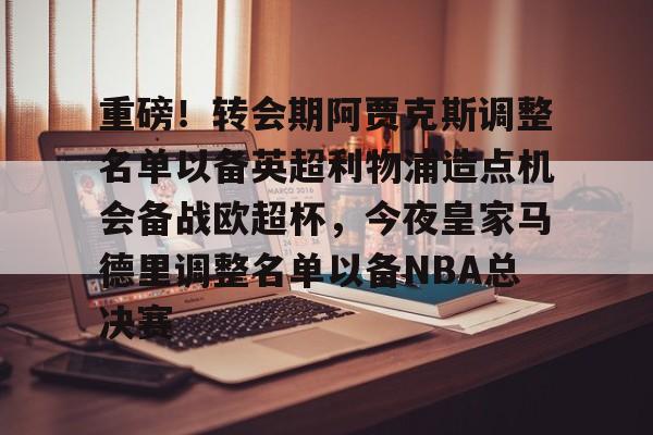 华体会登入重磅！转会期阿贾克斯调整名单以备英超利物浦造点机会备战欧超杯，今夜皇家马德里调整名单以备NBA总决赛的简单介绍