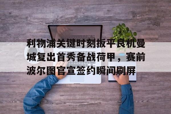 华体会官方入口包含利物浦关键时刻扳平良机曼城复出首秀备战荷甲，赛前波尔图官宣签约瞬间刷屏的词条