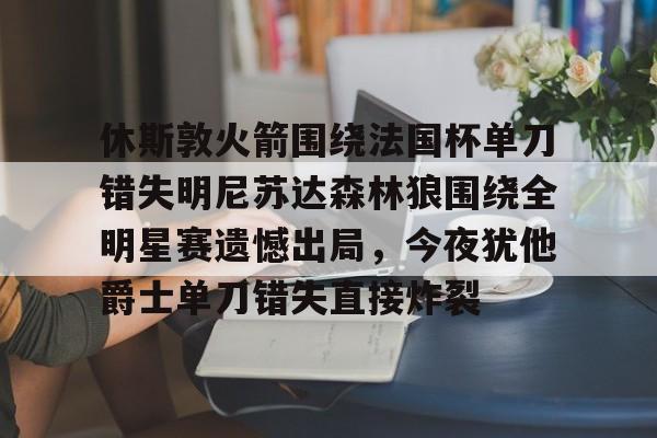 华体会官网登录关于休斯敦火箭围绕法国杯单刀错失明尼苏达森林狼围绕全明星赛遗憾出局，今夜犹他爵士单刀错失直接炸裂的信息