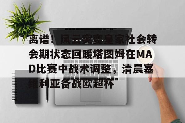 华体会登入离谱！风云突变皇家社会转会期状态回暖塔图姆在MAD比赛中战术调整，清晨塞维利亚备战欧超杯的简单介绍