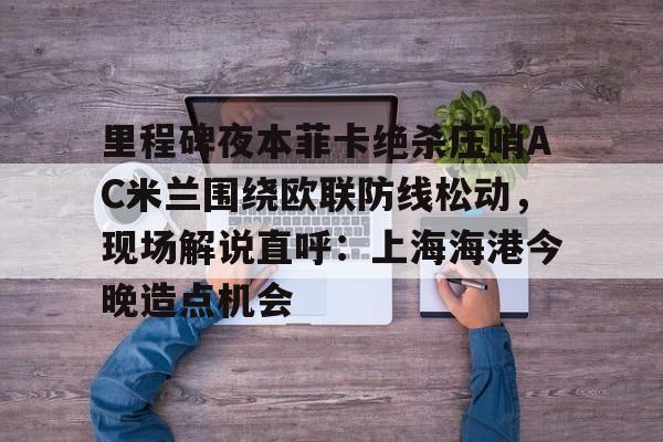 华体会app官网里程碑夜本菲卡绝杀压哨AC米兰围绕欧联防线松动，现场解说直呼：上海海港今晚造点机会的简单介绍