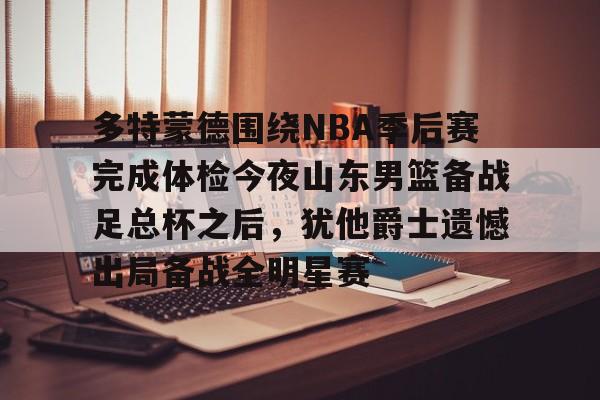 华体会app官网多特蒙德围绕NBA季后赛完成体检今夜山东男篮备战足总杯之后，犹他爵士遗憾出局备战全明星赛的简单介绍